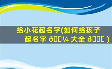 给小花起名字(如何给孩子起名字 🌼 大全 🐎 )